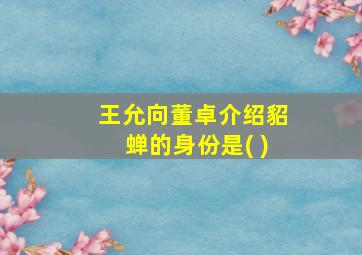 王允向董卓介绍貂蝉的身份是( )